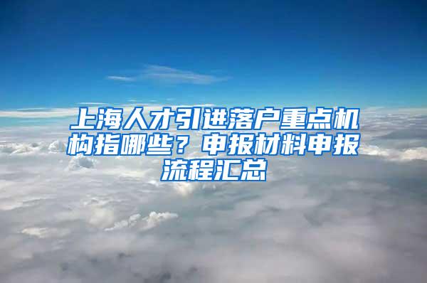 上海人才引进落户重点机构指哪些？申报材料申报流程汇总