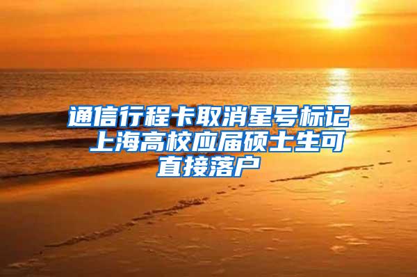 通信行程卡取消星号标记 上海高校应届硕士生可直接落户