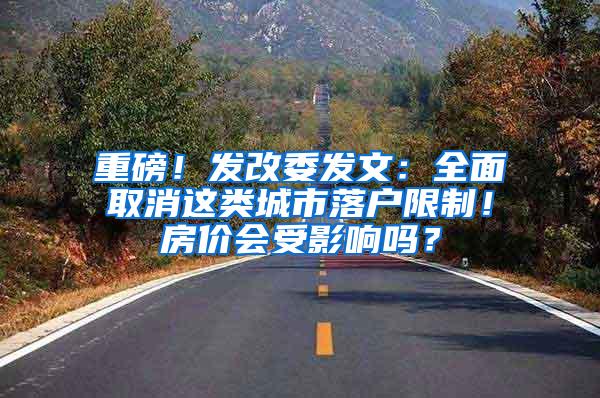 重磅！发改委发文：全面取消这类城市落户限制！房价会受影响吗？