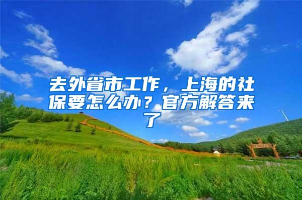 去外省市工作,上海的社保要怎么办?官方解答来了