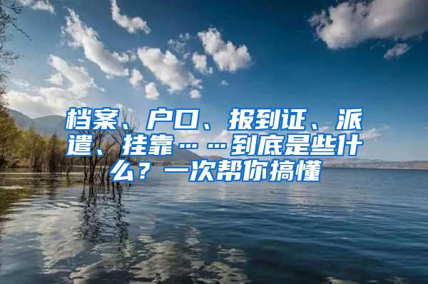 档案、户口、报到证、派遣、挂靠……到底是些什么？一次帮你搞懂