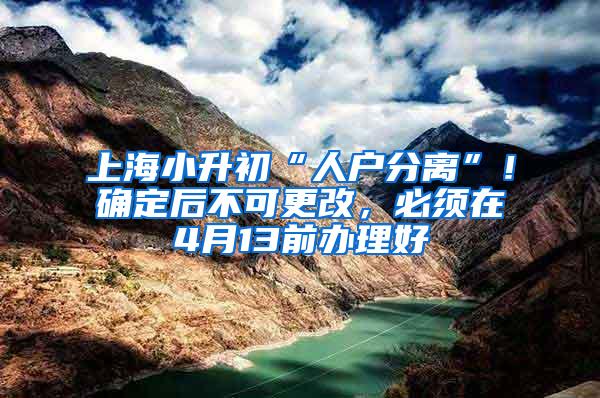 上海小升初“人户分离”！确定后不可更改，必须在4月13前办理好