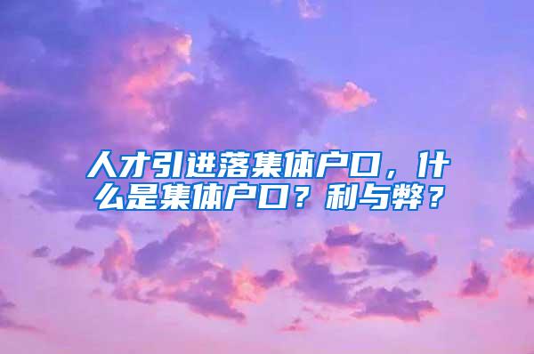 人才引进落集体户口，什么是集体户口？利与弊？