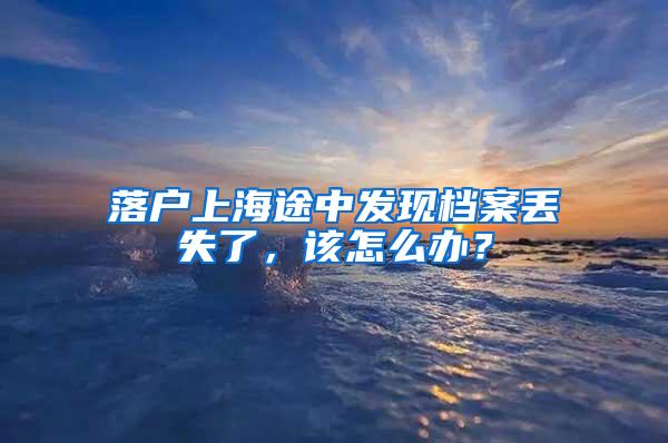 落户上海途中发现档案丢失了，该怎么办？