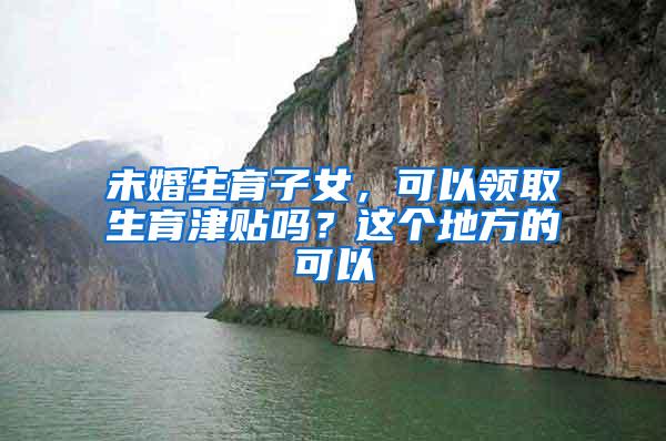 未婚生育子女，可以领取生育津贴吗？这个地方的可以
