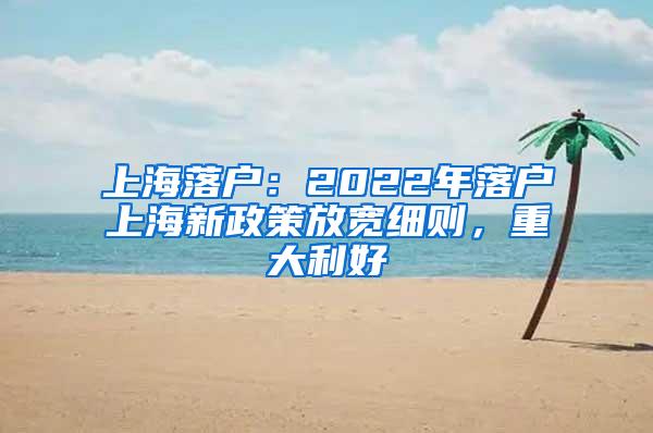 上海落户：2022年落户上海新政策放宽细则，重大利好