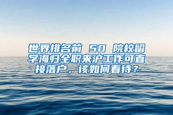世界排名前 50 院校留学海归全职来沪工作可直接落户，该如何看待？