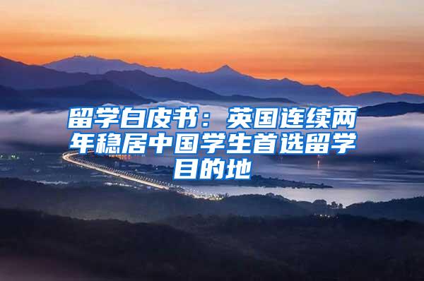 留学白皮书：英国连续两年稳居中国学生首选留学目的地