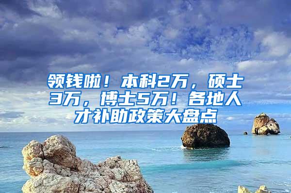 领钱啦！本科2万，硕士3万，博士5万！各地人才补助政策大盘点