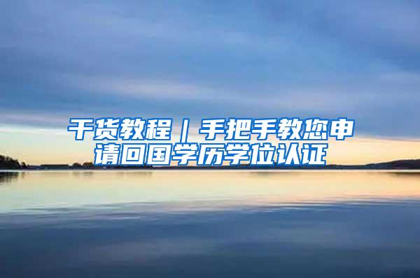 干货教程｜手把手教您申请回国学历学位认证