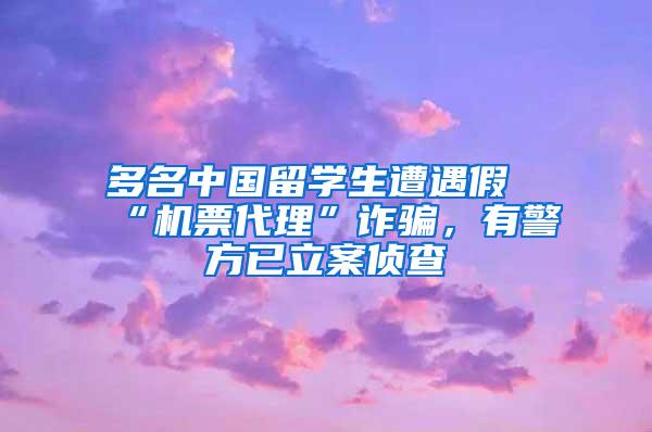 多名中国留学生遭遇假“机票代理”诈骗，有警方已立案侦查