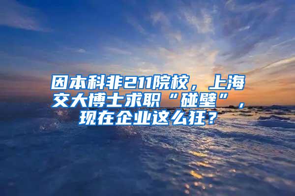 因本科非211院校，上海交大博士求职“碰壁”，现在企业这么狂？