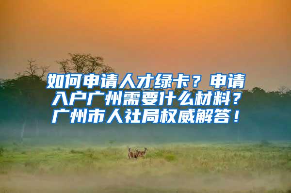 如何申请人才绿卡？申请入户广州需要什么材料？广州市人社局权威解答！