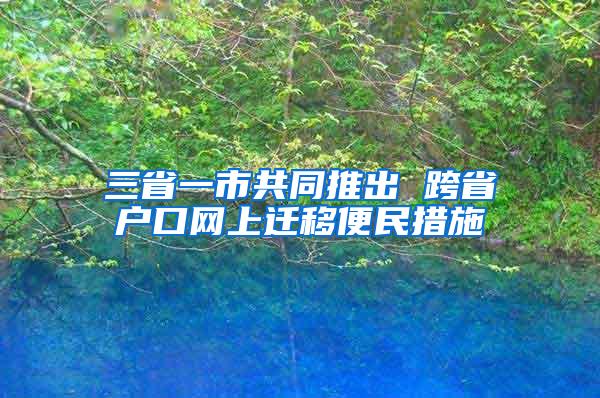 三省一市共同推出 跨省户口网上迁移便民措施