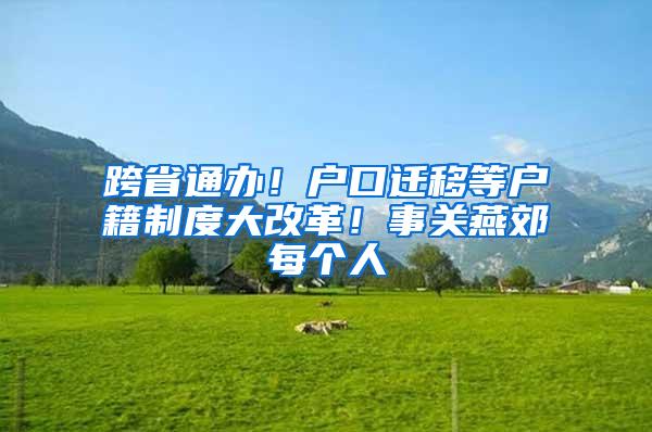 跨省通办！户口迁移等户籍制度大改革！事关燕郊每个人