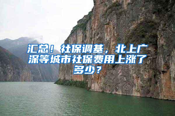 汇总！社保调基，北上广深等城市社保费用上涨了多少？