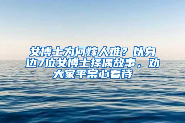 女博士为何嫁人难？以身边7位女博士择偶故事，劝大家平常心看待