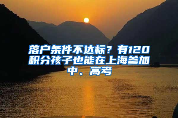 落户条件不达标？有120积分孩子也能在上海参加中、高考