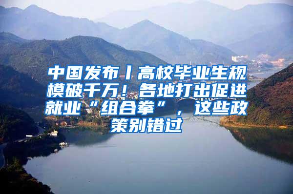 中国发布丨高校毕业生规模破千万！各地打出促进就业“组合拳”，这些政策别错过
