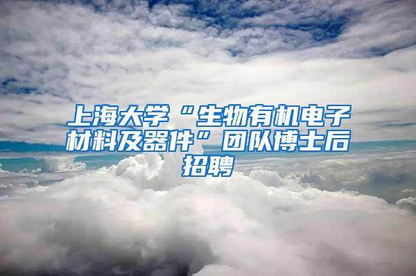 上海大学“生物有机电子材料及器件”团队博士后招聘