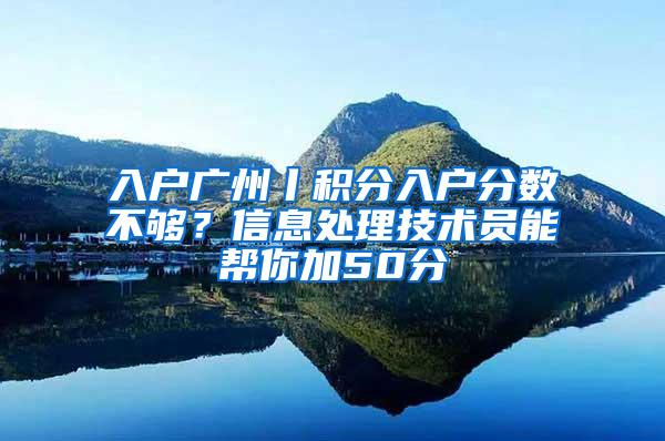 入户广州丨积分入户分数不够？信息处理技术员能帮你加50分