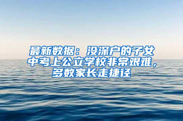 最新数据：没深户的子女中考上公立学校非常艰难，多数家长走捷径