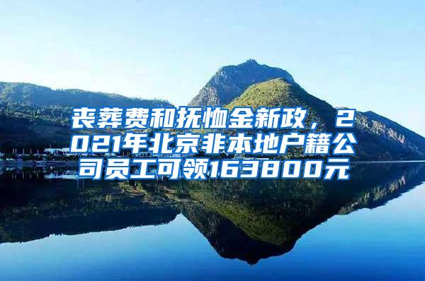 丧葬费和抚恤金新政，2021年北京非本地户籍公司员工可领163800元