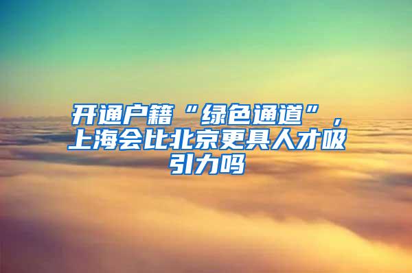 开通户籍“绿色通道”，上海会比北京更具人才吸引力吗