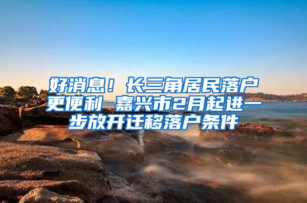 好消息！长三角居民落户更便利 嘉兴市2月起进一步放开迁移落户条件