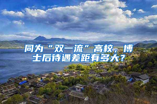 同为“双一流”高校，博士后待遇差距有多大？