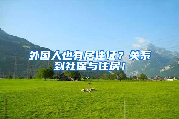 外国人也有居住证？关系到社保与住房！