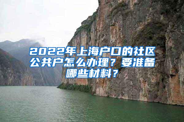 2022年上海户口的社区公共户怎么办理？要准备哪些材料？
