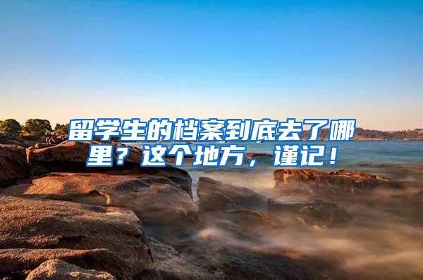 留学生的档案到底去了哪里？这个地方，谨记！