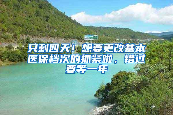 只剩四天！想要更改基本医保档次的抓紧啦，错过要等一年