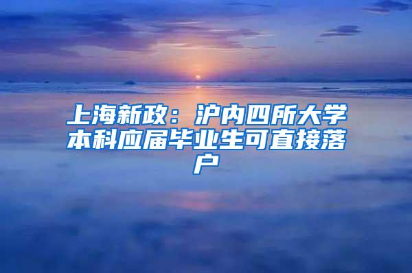 上海新政：沪内四所大学本科应届毕业生可直接落户