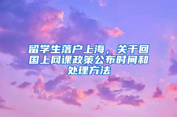 留学生落户上海，关于回国上网课政策公布时间和处理方法