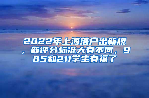 2022年上海落户出新规，新评分标准大有不同，985和211学生有福了