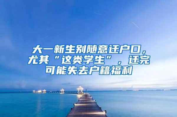 大一新生别随意迁户口，尤其“这类学生”，迁完可能失去户籍福利