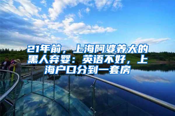 21年前，上海阿婆养大的黑人弃婴：英语不好，上海户口分到一套房