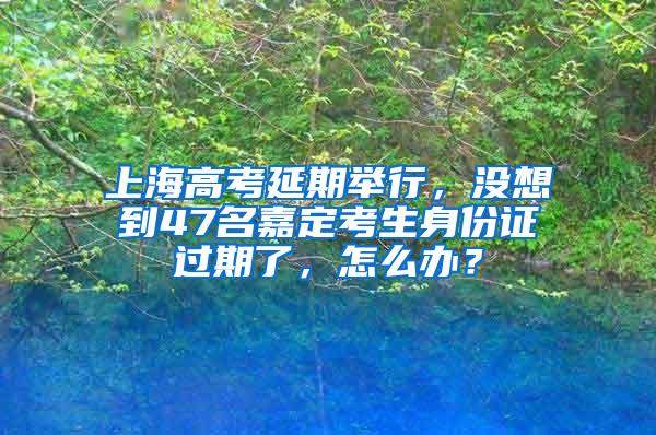 上海高考延期举行，没想到47名嘉定考生身份证过期了，怎么办？