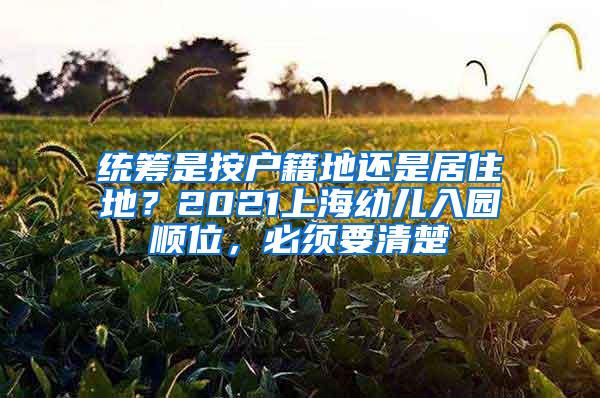 统筹是按户籍地还是居住地？2021上海幼儿入园顺位，必须要清楚