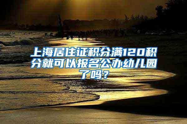 上海居住证积分满120积分就可以报名公办幼儿园了吗?
