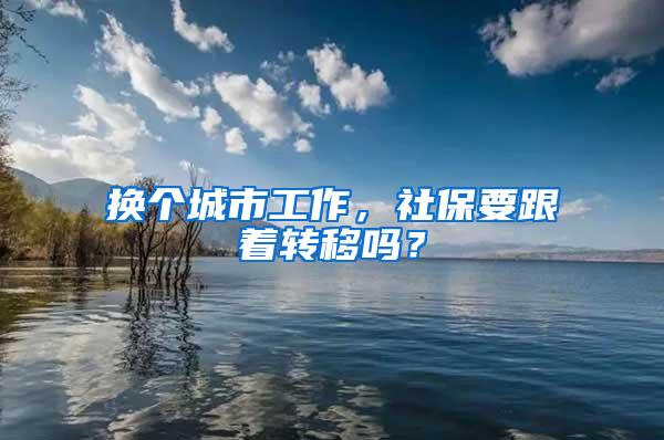 换个城市工作，社保要跟着转移吗？
