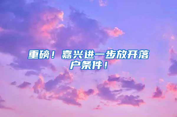 重磅！嘉兴进一步放开落户条件！
