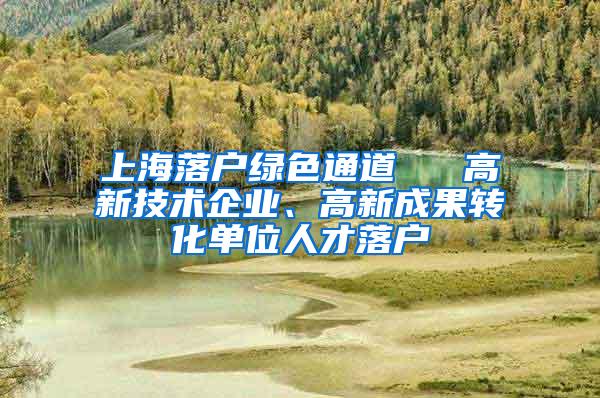 上海落户绿色通道 → 高新技术企业、高新成果转化单位人才落户