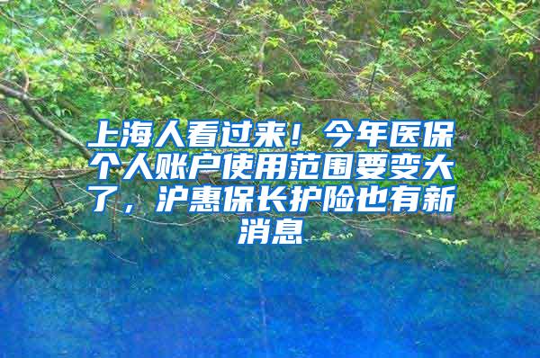 上海人看过来！今年医保个人账户使用范围要变大了，沪惠保长护险也有新消息