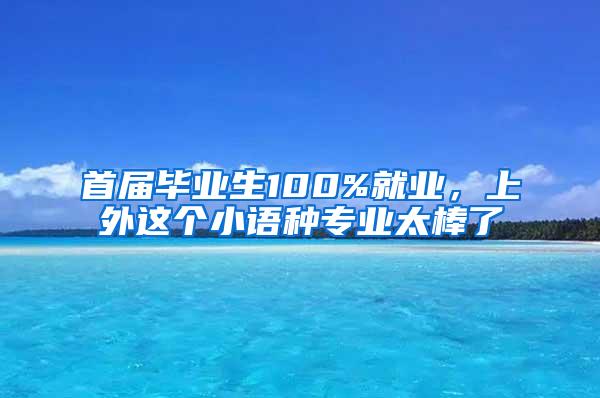 首届毕业生100%就业，上外这个小语种专业太棒了
