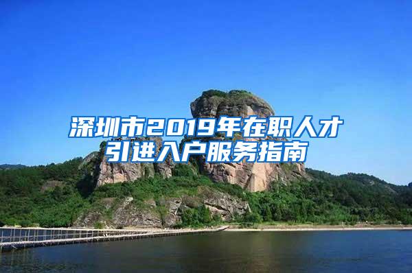 深圳市2019年在职人才引进入户服务指南