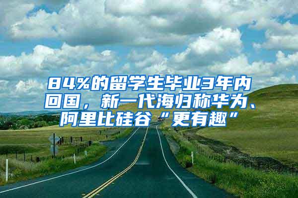 84%的留学生毕业3年内回国，新一代海归称华为、阿里比硅谷“更有趣”