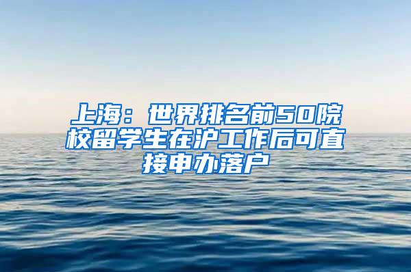 上海:世界排名前50院校留学生在沪工作后可直接申办落户